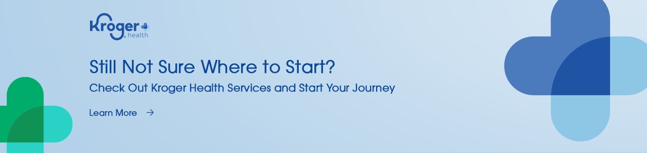 Still Not Sure Where to Start? Check Out Kroger Health Services and Start Your Journey.